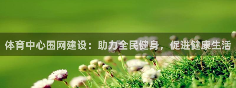 意昂体育4招商电话号码查询是多少：体育中心围网建设：助力全民