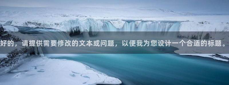 意昂体育4平台假的吗是真的吗吗：好的，请提供需要修改的文本或