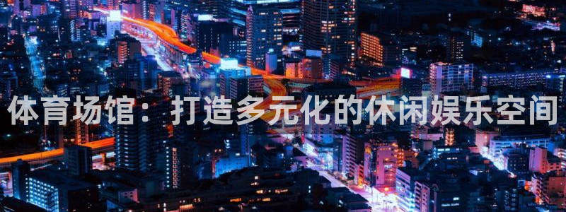 意昂体育4招商电话号码查询：体育场馆：打造多元化的休闲娱乐空 