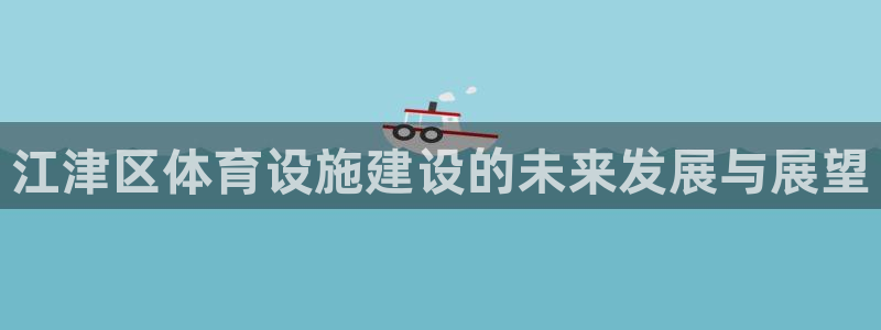 意昂体育4招商电话地址查询：江津区体育设施建设的未来发展与展 