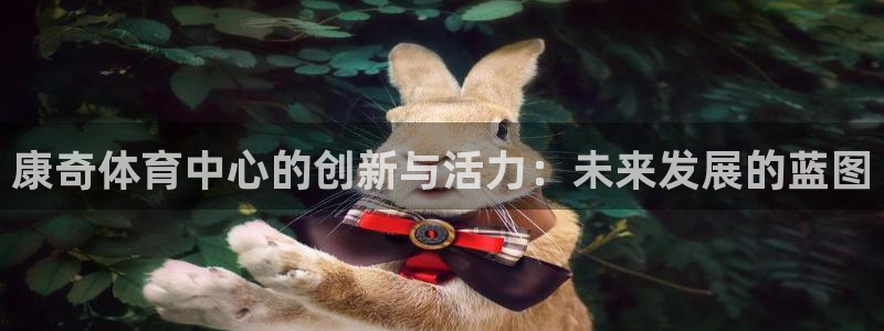 意昂体育4招商电话号码是多少号：康奇体育中心的创新与活力：未