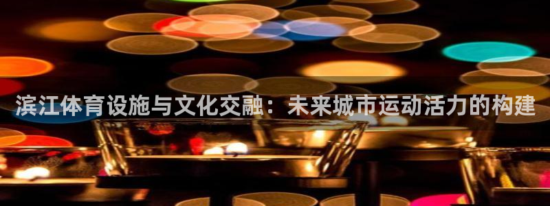 意昂体育4平台注册流程视频：滨江体育设施与文化交融：未来城市