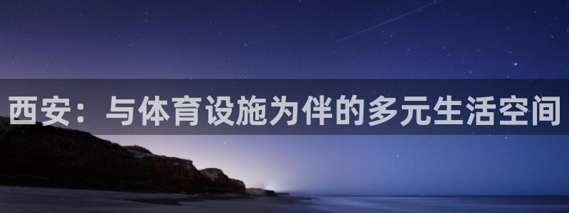 意昂4娱乐：西安：与体育设施为伴的多元生活空间