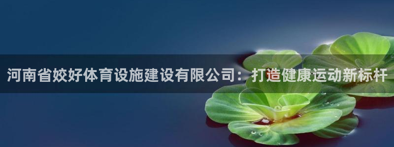 意昂体育4平台注册要钱吗安全吗：河南省姣好体育设施建设有限公