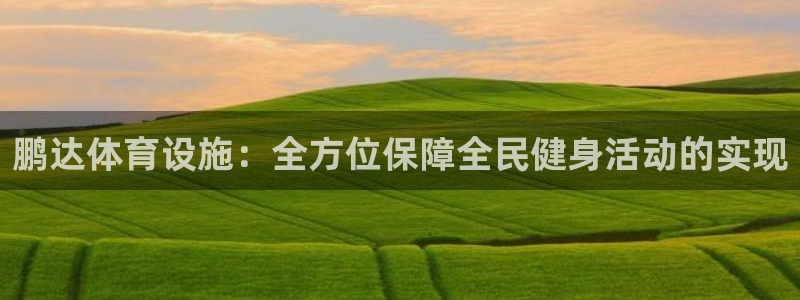 意昂体育4联系电话：鹏达体育设施：全方位保障全民健身活动的实