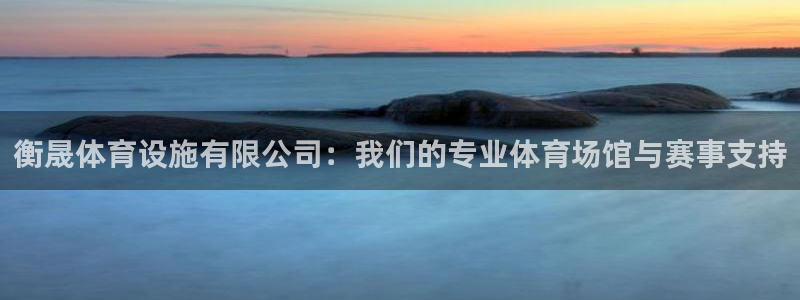 意昂体育4招商电话号码是多少：衡晟体育设施有限公司：我们的专 