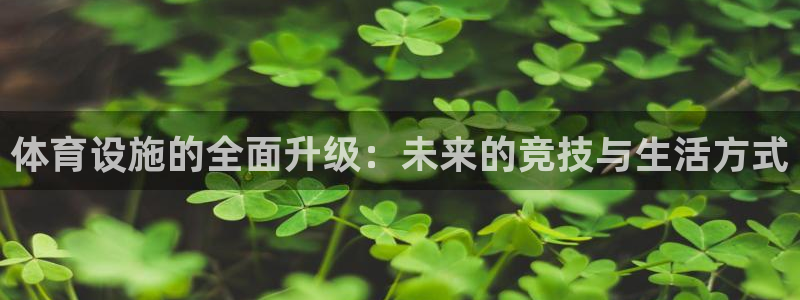 意昂体育4联系电话：体育设施的全面升级：未来的竞技与生活方式