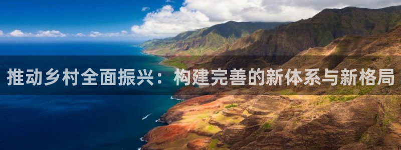 意昂体育4平台注册流程视频：推动乡村全面振兴：构建完善的新体