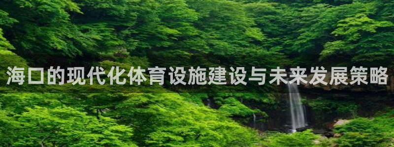 意昂体育4平台假的吗是真的吗：海口的现代化体育设施建