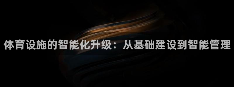 意昂4娱乐下载：体育设施的智能化升级：从基础建设到智能管理