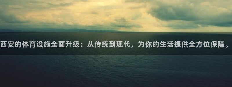 意昂集团官网：西安的体育设施全面升级：从传统到现代，为你的生