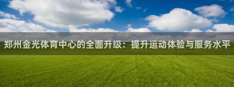 意昂4娱乐代理怎么样：郑州金光体育中心的全面升级：提