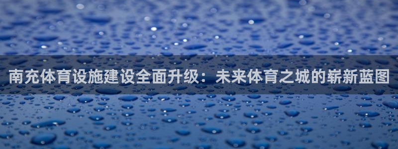意昂体育4招商电话号码查询：南充体育设施建设全面升级