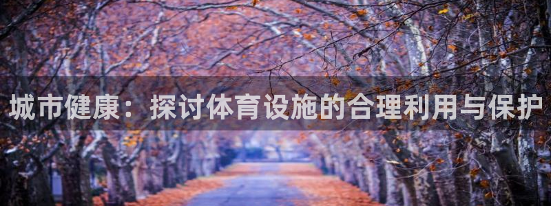 意昂平台体育：城市健康：探讨体育设施的合理利用与保护