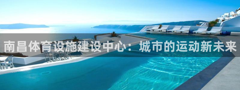 意昂体育4平台APP：南昌体育设施建设中心：城市的运动新未来