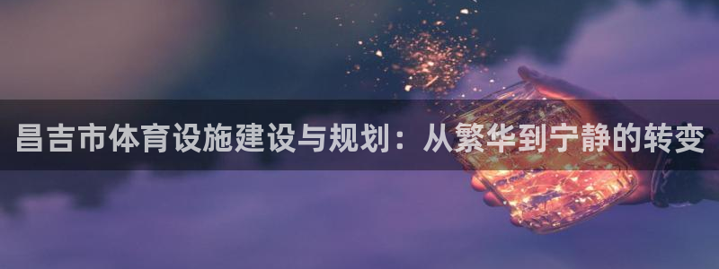 意昂4开户：昌吉市体育设施建设与规划：从繁华到宁静的