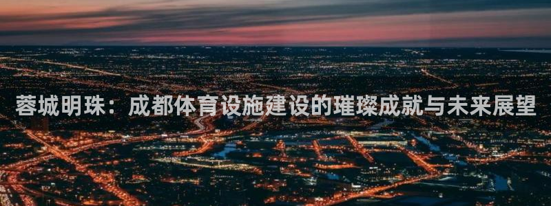 意昂4集团官网网址：蓉城明珠：成都体育设施建设的璀璨