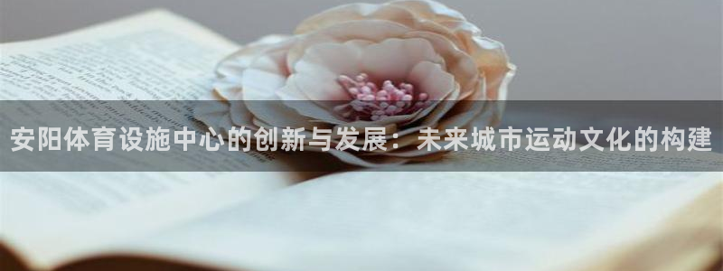 意昂体育4平台注册要钱吗：安阳体育设施中心的创新与发