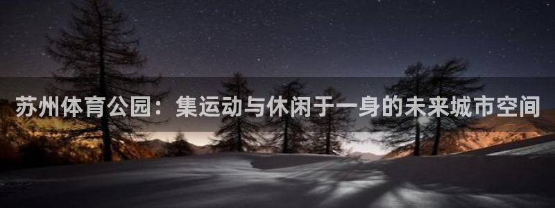意昂平台体育：苏州体育公园：集运动与休闲于一身的未来城市空间