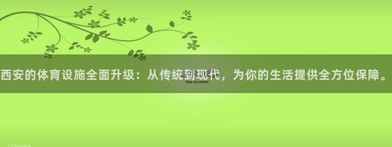 意昂4集团官网首页网址：西安的体育设施全面升级：从传