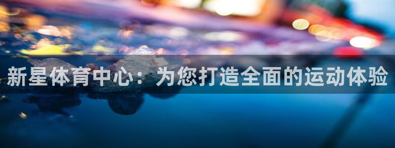 意昂4官网：新星体育中心：为您打造全面的运动体验