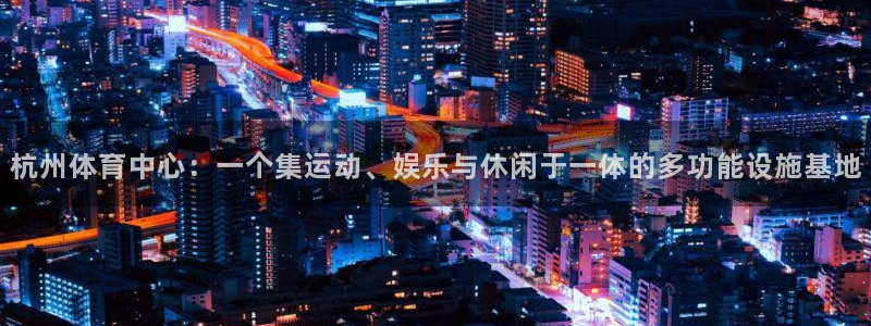 意昂体育4平台是正规平台吗知乎：杭州体育中心：一个集