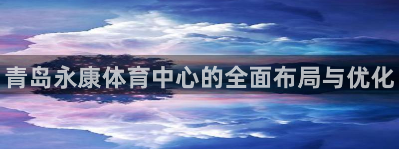 意昂4新能源：青岛永康体育中心的全面布局与优化